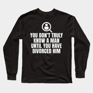 You Don't Truly Know A Man Until You Have Divorced Him Long Sleeve T-Shirt